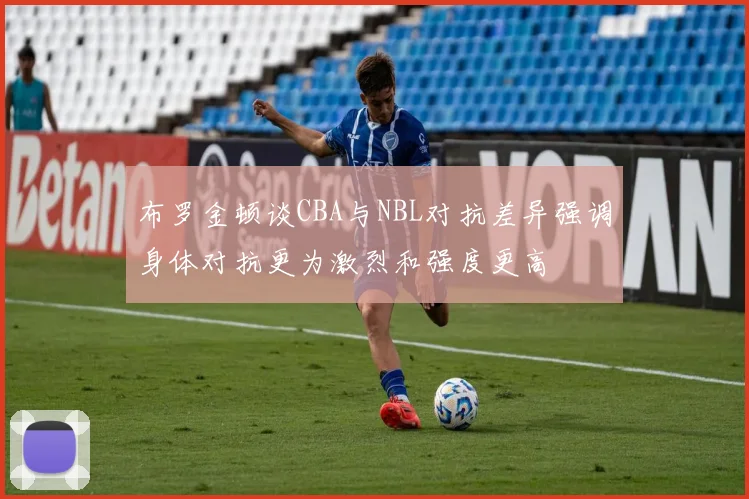 布罗金顿谈CBA与NBL对抗差异强调身体对抗更为激烈和强度更高