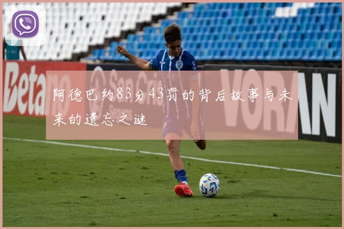 阿德巴约83分43罚的背后故事与未来的遗忘之谜