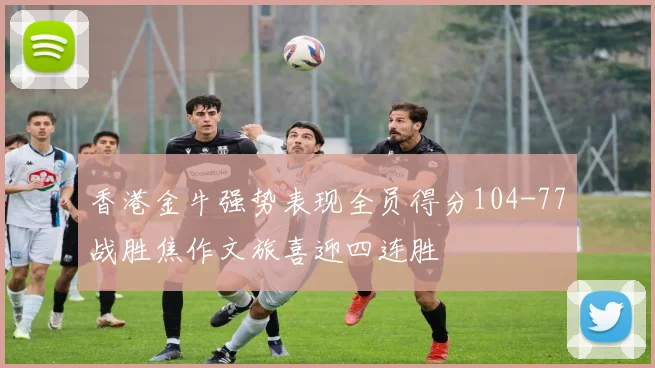 香港金牛强势表现全员得分104-77战胜焦作文旅喜迎四连胜