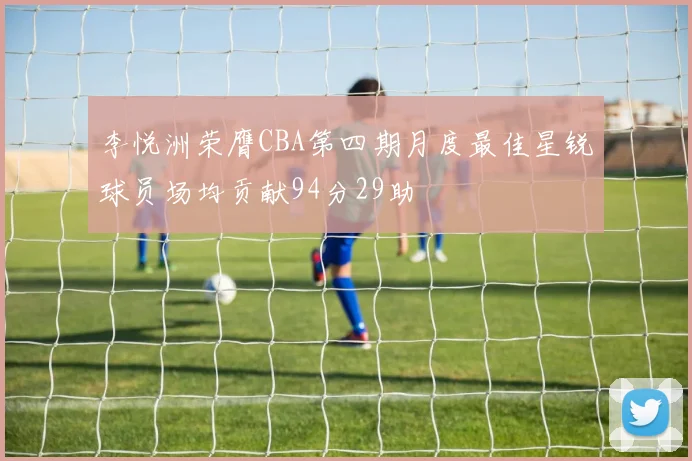 李悦洲荣膺CBA第四期月度最佳星锐球员场均贡献94分29助