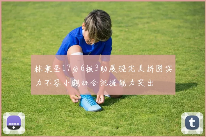 林秉圣17分6板3助展现完美拼图实力不容小觑机会把握能力突出