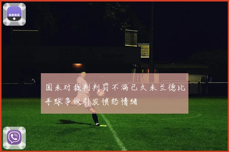 国米对裁判判罚不满已久米兰德比手球争议引发愤怒情绪