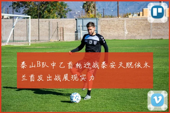 泰山B队中乙首轮迎战泰安天贶依木兰首发出战展现实力