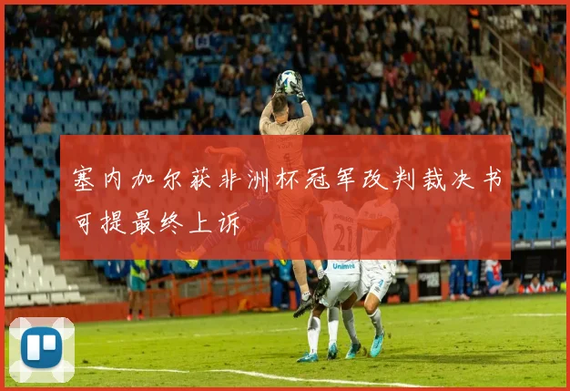 塞内加尔获非洲杯冠军改判裁决书可提最终上诉